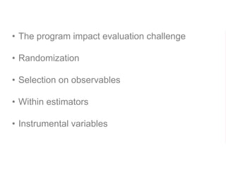 • The program impact evaluation challenge
• Randomization
• Selection on observables
• Within estimators
• Instrumental variables
 