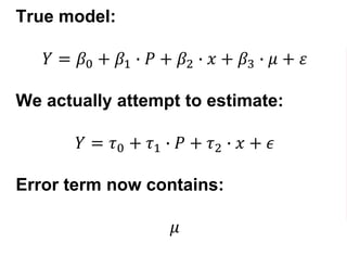 True model:
𝑌 = 𝛽0 + 𝛽1 ∙ 𝑃 + 𝛽2 ∙ 𝑥 + 𝛽3 ∙ 𝜇 + 𝜀
We actually attempt to estimate:
𝑌 = 𝜏0 + 𝜏1 ∙ 𝑃 + 𝜏2 ∙ 𝑥 + 𝜖
Error term now contains:
𝜇
 