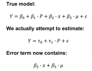 True model:
𝑌 = 𝛽0 + 𝛽1 ∙ 𝑃 + 𝛽2 ∙ 𝑥 + 𝛽3 ∙ 𝜇 + 𝜀
We actually attempt to estimate:
𝑌 = 𝜏0 + 𝜏1 ∙ 𝑃 + 𝜖
Error term now contains:
𝛽2 ∙ 𝑥 + 𝛽3 ∙ 𝜇
 