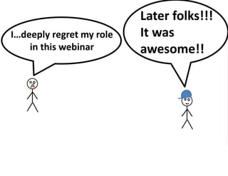 Later folks!!!
It was
awesome!!
I…deeply regret my role
in this webinar
 