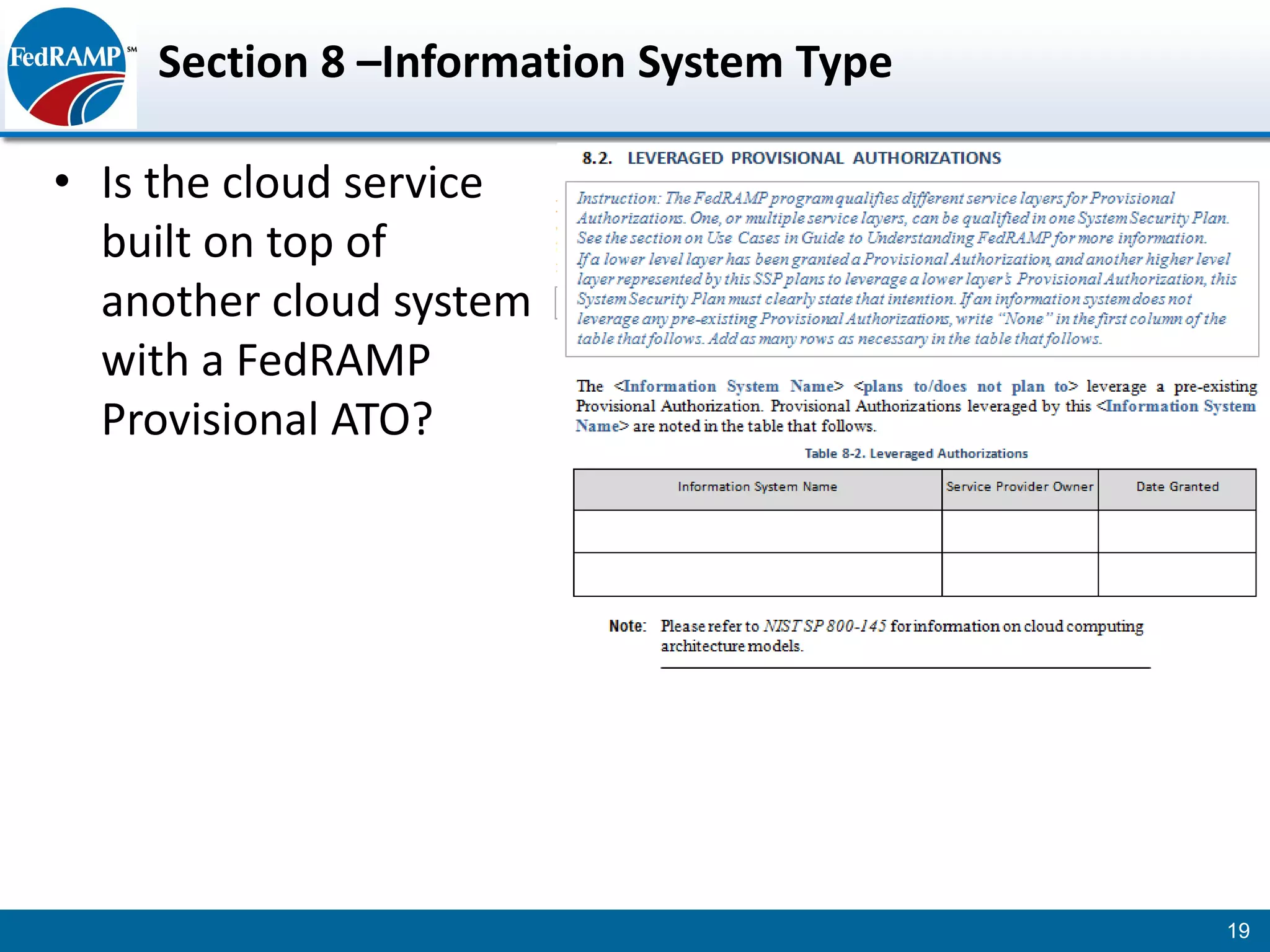 Section 8 –Information System Type

• Is the cloud service
  built on top of
  another cloud system
  with a FedRAMP
  Provisional ATO?




                                         19
 