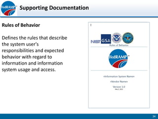 Supporting Documentation

Rules of Behavior

Defines the rules that describe
the system user's
responsibilities and expected
behavior with regard to
information and information
system usage and access.




                                   34
 