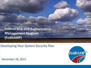 Federal Risk and Authorization
  Management Program
  (FedRAMP)

Developing Your System Security Plan


November 28, 2012
 