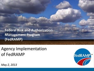 Federal Risk and Authorization
Management Program
(FedRAMP)
Agency Implementation
of FedRAMP
May 2, 2013
 