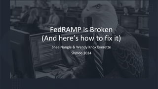 FedRAMP is Broken
(And here’s how to fix it)
Shea Nangle & Wendy Knox Everette
Shmoo 2024
 