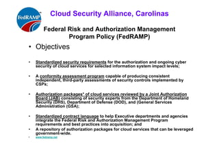 ISACA Research Triangle Chapter
FedRAMP
Purpose ("Do Once, Use Many Times" )
• Establishes Federal policy for the protection of Federal
information in cloud services
• Describes the key components and its operational capabilities
• Defines Executive department and agency responsibilities in
developing, implementing, operating, and maintaining the
program
• Defines the requirements for Executive departments and
agencies using the program in the acquisition of cloud services
• www.fedramp.net
 