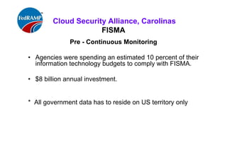 ISACA Research Triangle Chapter
FISMA
Pre - Continuous Monitoring
• Agencies were spending an estimated 10
percent of their information technology budgets
to comply with FISMA.
• $8 billion annual investment.
• U,S. State Department Chief Information
Security Officer John Streufert achieved
significant results in moving from the paperwork
of compliance to real-time operational security:
 