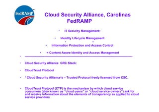 Cloud Security Alliance Guidance v3.0
• Security Guidance for Critical Areas of Focus in Cloud Computing
• Section I. Cloud Architecture
•
Domain 1: Cloud Computing Architectural Framework
Section ll. Governing in the Cloud
Domain 2: Governance and Enterprise Risk Management
Domain 3: Legal Issues: Contracts and Electronic Discovery
Domain 4: Compliance and Audit Management
Domain 5: Information Management and Data Security
Domain 6: Interoperability and Portability
•
Section Ill. Operating in the Cloud
•
Domain 7: Traditional Security, Business Continuity, and Disaster Recovery
Domain 8: Data Center Operations
Domain 9: Incident Response
Domain 10: Application Security
Domain 11: Encryption and Key Management
Domain 12: Identity, Entitlement, and Access Management
Domain 13:Virtua|ization
Domain 14: Security as a Service
 