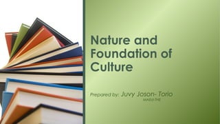 Nature and
Foundation of
Culture

Prepared by:   Juvy Joson- Torio
                      MAEd-THE
 