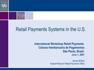 Retail Payments Systems in the U.S. International Workshop Retail Payments  Câmara Interbancária de Pagamentos São Paulo, Brazil   June 1, 2007 James McKee Federal Reserve Retail Payments Office 