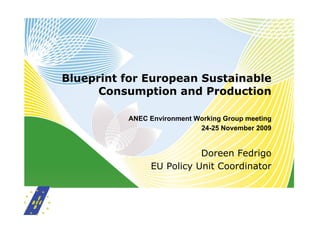 Blueprint for European Sustainable
      Consumption and Production

          ANEC Environment Working Group meeting
                            24-25 November 2009


                          Doreen Fedrigo
               EU Policy Unit Coordinator
 