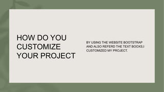 HOW DO YOU
CUSTOMIZE
YOUR PROJECT
BY USING THE WEBSITE BOOTSTRAP
AND ALSO REFERD THE TEXT BOOXS,I
CUSTOMIZED MY PROJECT.
 
