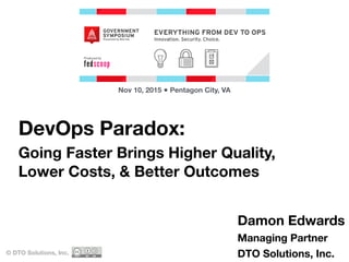 DevOps Paradox:
Going Faster Brings Higher Quality,
Lower Costs, & Better Outcomes
© DTO Solutions, Inc.
Nov 10, 2015 ● Pentagon City, VA
Damon Edwards
Managing Partner
DTO Solutions, Inc.
 