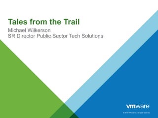 © 2014 VMware Inc. All rights reserved.
Tales from the Trail
Michael Wilkerson
SR Director Public Sector Tech Solutions
 