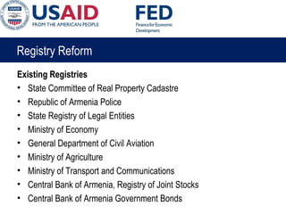 Registry Reform
Existing Registries
• State Committee of Real Property Cadastre
• Republic of Armenia Police
• State Registry of Legal Entities
• Ministry of Economy
• General Department of Civil Aviation
• Ministry of Agriculture
• Ministry of Transport and Communications
• Central Bank of Armenia, Registry of Joint Stocks
• Central Bank of Armenia Government Bonds
 