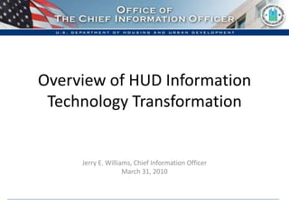 Overview of HUD Information Technology Transformation Jerry E. Williams, Chief Information Officer March 31, 2010 