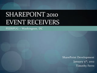 SHAREPOINT 2010
EVENT RECEIVERS
FEDSPUG – Washington, DC




                           SharePoint Development
                                  January 5 th , 2012
                                    Timothy Ferro
 