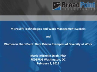 Microsoft Technologies and Work Management SuccessandWomen in SharePoint: Data Driven Examples of Diversity at WorkMarie-Michelle Strah, PhDFEDSPUG Washington, DCFebruary 3, 2011 