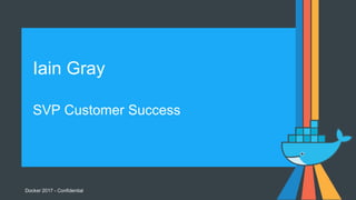 Docker 2017 - Confidential
Iain Gray
SVP Customer Success
 