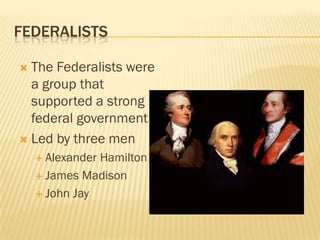 FEDERALISTS

 The Federalists were
  a group that
  supported a strong
  federal government
 Led by three men
     AlexanderHamilton
     James Madison

     John Jay
 