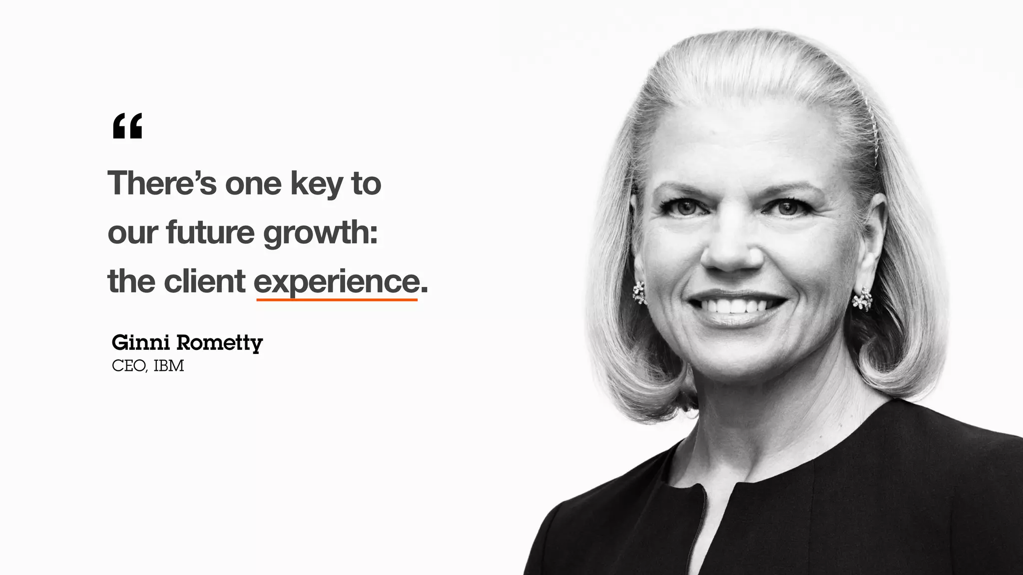 There’s one key to
our future growth:
the client experience.
Ginni Rometty
CEO, IBM
“
 