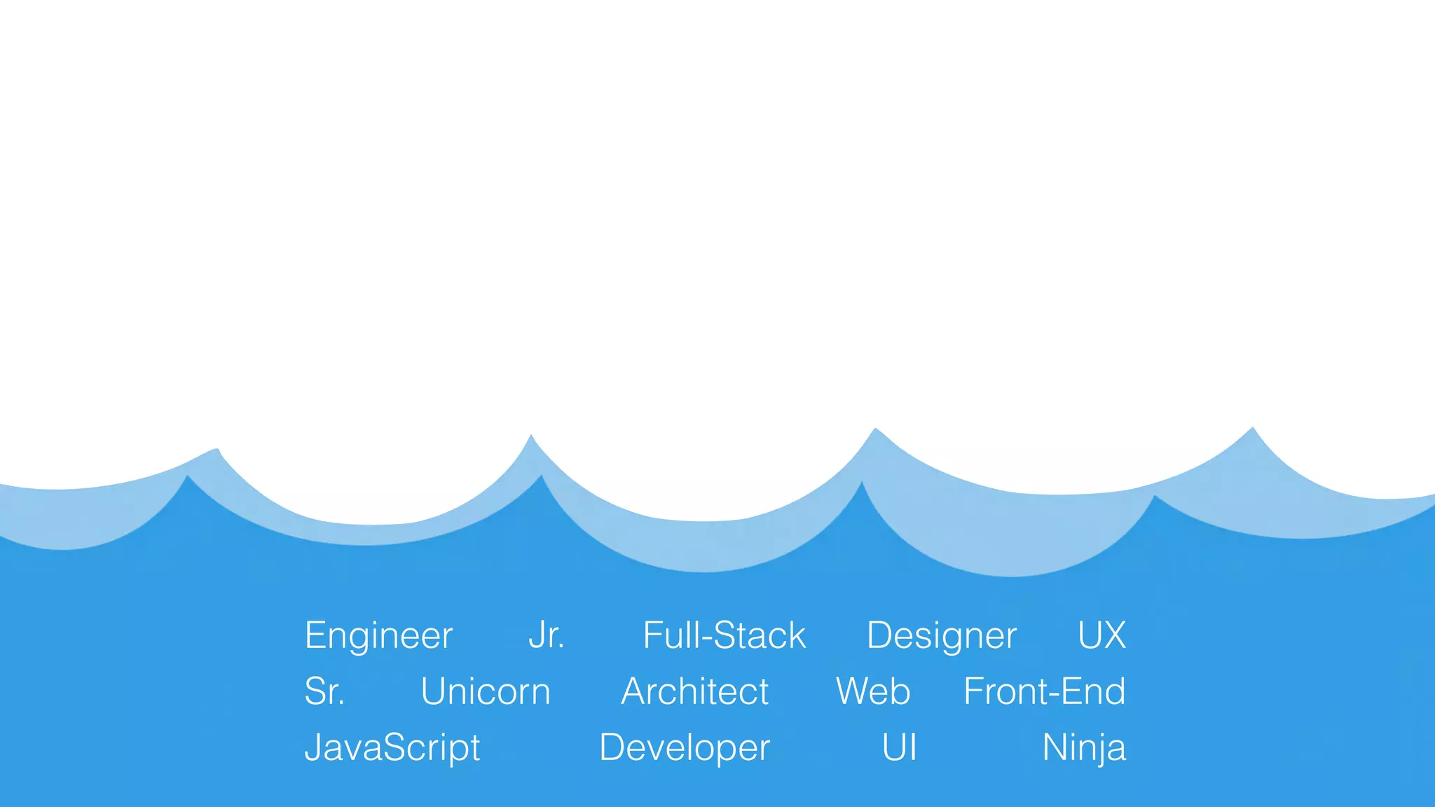 Sr.
Jr.
Web Front-End
JavaScript UI
UXDesigner
Developer
Engineer
Architect
Ninja
Unicorn
Full-Stack
 