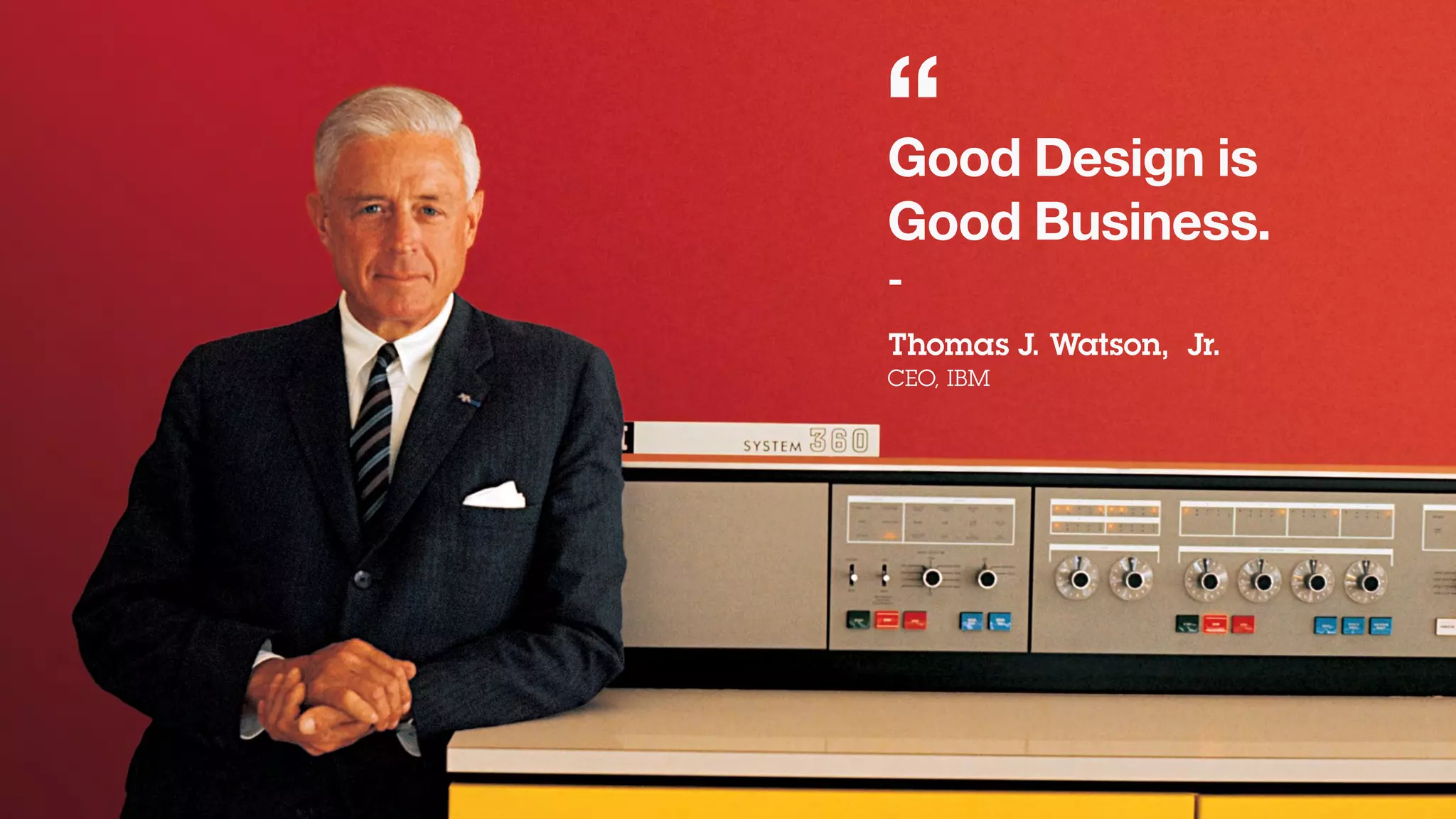Good Design is
Good Business.
-
Thomas J. Watson, Jr.
CEO, IBM
“
 
