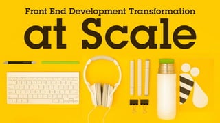 Front End Development Transformation
at Scale
 