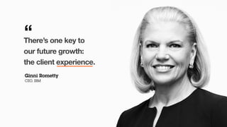 There’s one key to
our future growth:
the client experience.
Ginni Rometty
CEO, IBM
“
 