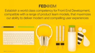 FED@IBM :: ©2015 IBM Corporation
FED@IBM
Establish a world class competency for Front End Development,
compatible with a range of product team models, that maximizes
our ability to deliver modern and compelling user experiences
22
 