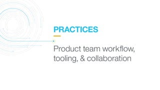 PRACTICES
 
Product team workﬂow,
tooling, & collaboration
 