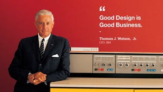 Good Design is
Good Business.
-
Thomas J. Watson, Jr.
CEO, IBM
“
 
