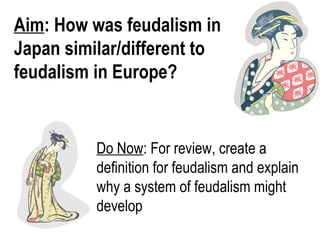 Aim: How was feudalism in
Japan similar/different to
feudalism in Europe?


          Do Now: For review, create a
          definition for feudalism and explain
          why a system of feudalism might
          develop
 