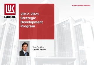 2012-2021
Strategic
Development
Program
Vice-President
Leonid Fedun
 