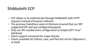 Shibboleth ECP
• ECP allows us to authenticate through Shibboleth with HTTP
requests instead of browser redirects
• The pr...