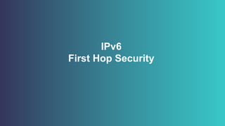 IPv6
First Hop Security
 