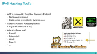 IPv6 Hacking Tool’s
•  ARP is replaced by Neighbor Discovery Protocol
•  Nothing authenticated
•  Static entries overwritten by dynamic ones
•  Stateless Address Autoconfiguration
•  rogue RA (malicious or not)
•  Attack tools are real!
•  Parasit6
•  Fakerouter6
•  Alive6
•  Scapy6
•  …
 