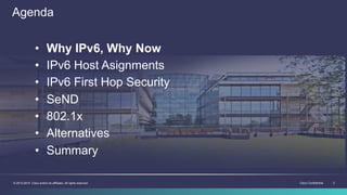Cisco Confidential 2© 2013-2014 Cisco and/or its affiliates. All rights reserved.
Agenda
•  Why IPv6, Why Now
•  IPv6 Host Asignments
•  IPv6 First Hop Security
•  SeND
•  802.1x
•  Alternatives
•  Summary
 