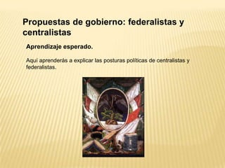 Propuestas de gobierno: federalistas y
centralistas
Aprendizaje esperado.

Aquí aprenderás a explicar las posturas políticas de centralistas y
federalistas.
 