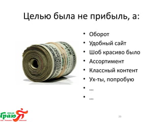Целью была не прибыль, а: 
• Оборот 
• Удобный сайт 
• Шоб красиво было 
• Ассортимент 
• Классный контент 
• Ух-ты, попробую 
• … 
• … 
20 
 