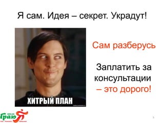 Я сам. Идея – секрет. Украдут! 
Сам разберусь 
Заплатить за 
консультации 
– это дорого! 
5 
 