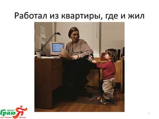 Работал из квартиры, где и жил 
7 
 