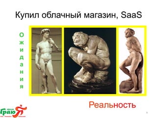 Купил облачный магазин, SaaS 
9 
Реальность 
Ожидания 
 