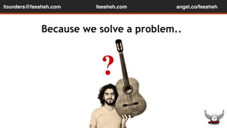 founders@feesheh.com feesheh.com 
angel.co/feesheh 
? 
1 
Because we solve a problem.. 
 