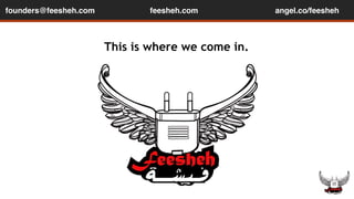 founders@feesheh.com feesheh.com angel.co/feesheh 
This is where we come in. 
 