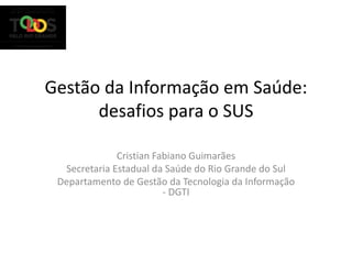 Gestão da Informação em Saúde:
desafios para o SUS
Cristian Fabiano Guimarães
Secretaria Estadual da Saúde do Rio Grande do Sul
Departamento de Gestão da Tecnologia da Informação
- DGTI
 