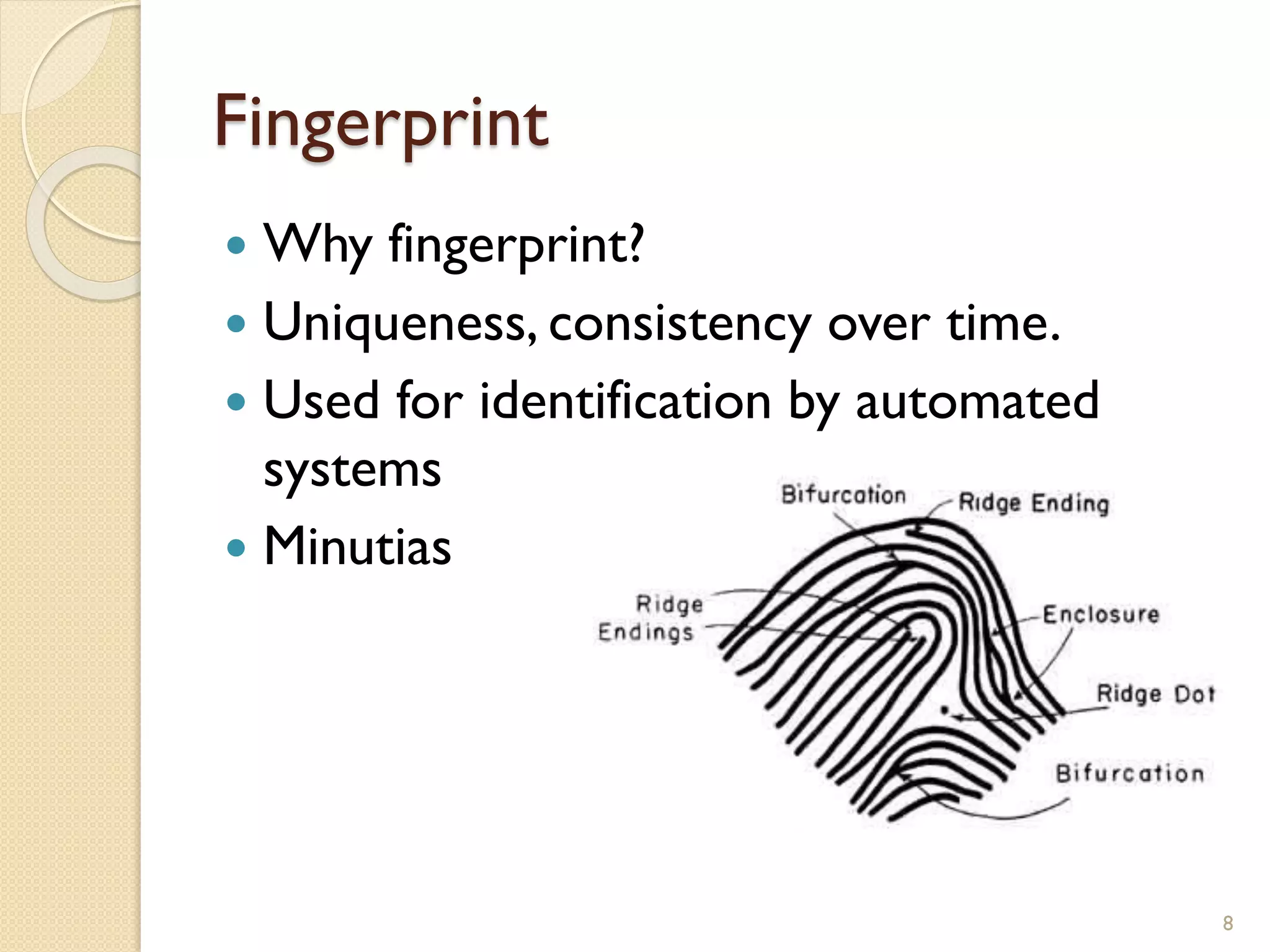 Fingerprint
 Why fingerprint?
 Uniqueness, consistency over time.
 Used for identification by automated
systems
 Minutias
8
 