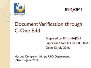 DocumentVerification through
C-One E-Id
Prepared by: Rima HAJOU
Supervised by: Dr. Lina OUEIDAT
Date: 13 July 2016
Hosting Company: Inkript R&D Department
(March – June 2016)
 