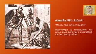 Αρχιμήδης (287 – 212 π.Χ.)
“Μη μου τους κύκλους τάραττε!”.
Προσπάθησε να τετραγωνήσει τον
κύκλο, αλλά δυστυχώς η προσπάθειά
του δεν ολοκληρώθηκε…
 