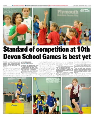 PAGE 8 The Herald, Wednesday March 4 2015THX-E01-S4Tweet us @PlymouthSport Message us at facebook.com/theplymouthherald Email us at sports@plymouthherald.co.uk@
Standard of competition at 10th
Devon School Games is best yetTHE Devon School Games cel-
ebrated their 10th anniversary
with a memorable 2015 com-
petition at the Plymouth Life
Centre.
Ten years on from its inaugural sta-
ging, 196 Year 5 and 6 pupils from 16
Devon primary schools competed in
track and field athletics events.
This year’s competition was the
biggest yet and has enjoyed enormous
growth since 2005. Lance Chatfield,
school and community sports man-
ager for the Plymouth School Sports
Partnership, has been delighted with
the progress the games have enjoyed.
“When I brought the games to Ply-
mouth 10 years ago we only had three
teams at the event,” Chatfield said.
“It’s just grown and grown since
then which has been really great to see.
This year’s event was great overall.
“The standard in track and field this
year is the highest I’ve seen in the
competition’s history.”
Such high standard across the board
certainly made for an exhilarating fin-
ish to the day as eventual winners
Sherwell Valley had to place well in the
final relays to secure the title.
The Torbay school notched second
and eighth places in the girls and boys
relays respectively, which helped them
edge out Plymouth schools Hyde Park
and Glen Park for the victory.
Chatfield was keen to point out that
the tournament has become increas-
ingly competitive with student ath-
letes preparing more seriously.
“What was really inspiring about
this year’s event was seeing young-
sters coming into the games clearly
well prepared and well trained,”
Chafield said.
“These young competitors certainly
take this opportunity seriously.”
In its current format, even qual-
ifying for the level 3 stages of the
tournament requires plenty of grit and
determination.
The schools participating at the Life
Centre had earned their place there
through tough regional heats.
Fifty Plymouth schools took part in
the qualifiers which included 10 heats
and a citywide level 2 final.
It is this level of the competition that
the Plymouth School Sports Partner-
ship is planning significant expansion
for.
“Our aim is to make sure every
school in the Plymouth area has the
chance to qualify for the level 3 stage
and compete at the final event,” Chat-
field said.
The winners of the secondary
schools event may be able to progress
to a bigger, level 4 regional event.
by DAVID MUNDAY
Sports Writer @PlymouthSport
Pictures
JOHN ALLEN
Pictures John Allen
THROWING CAUTION TO THE
WIND: A Hyde Park pupil goes in
the javelin. (Right) A Bickleigh
Down youngster competes. (Left)
A Glen Park pupil in full flight
ALL IN HAND: A Montpelier pupil
in action. (Right) Youngsters
cheer on team-mates during the
10th Devon School Games at
Plymouth Life Centre
 